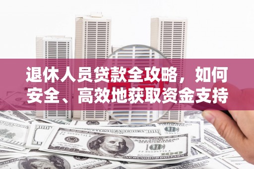 建华退休人员贷款全攻略，如何安全、高效地获取资金支持