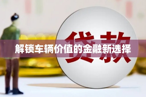 建华解锁车辆价值的金融新选择