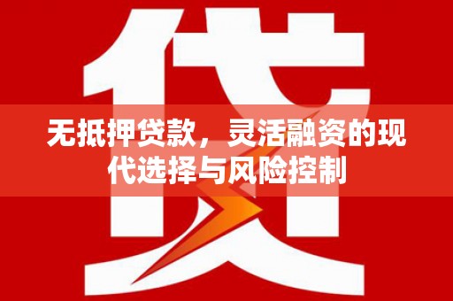 建华无抵押贷款，灵活融资的现代选择与风险控制