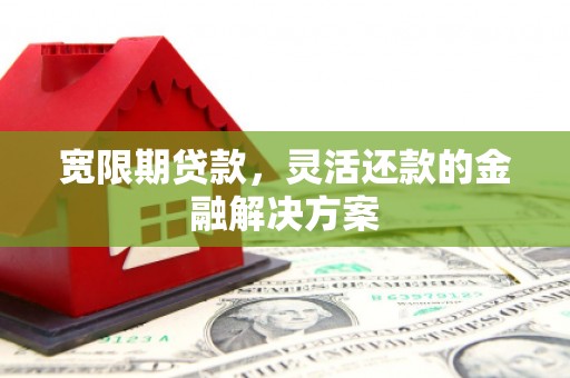 建华宽限期贷款，灵活还款的金融解决方案