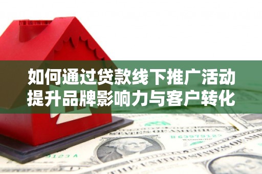 建华如何通过贷款线下推广活动提升品牌影响力与客户转化率