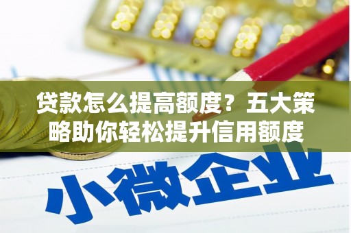 建华贷款怎么提高额度？五大策略助你轻松提升信用额度