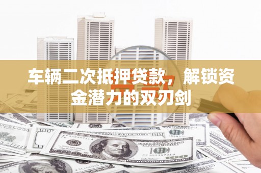 建华车辆二次抵押贷款，解锁资金潜力的双刃剑