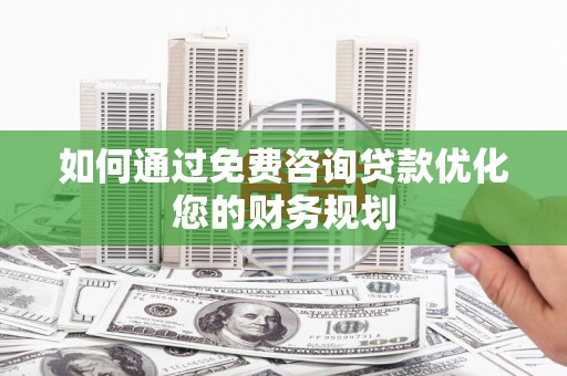 建华如何通过免费咨询贷款优化您的财务规划