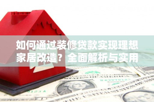 建华如何通过装修贷款实现理想家居改造？全面解析与实用指南