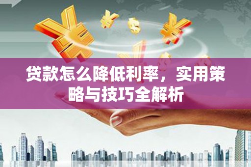 建华贷款怎么降低利率，实用策略与技巧全解析