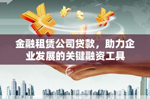 建华金融租赁公司贷款，助力企业发展的关键融资工具