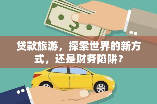 建华贷款旅游，探索世界的新方式，还是财务陷阱？
