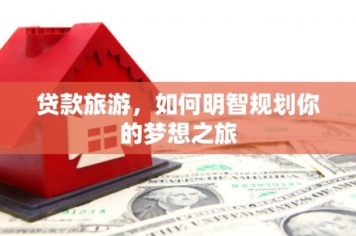 建华贷款旅游，如何明智规划你的梦想之旅