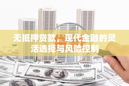 建华无抵押贷款，现代金融的灵活选择与风险控制