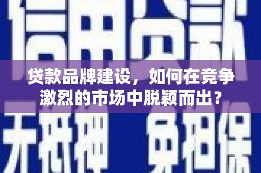 建华贷款品牌建设，如何在竞争激烈的市场中脱颖而出？