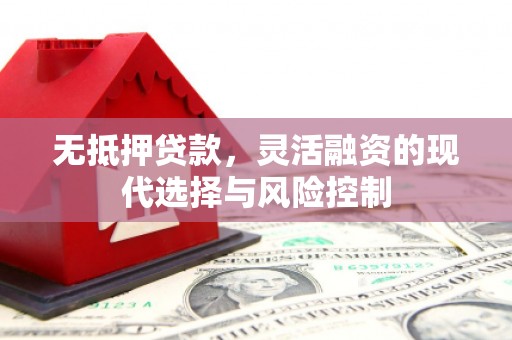 建华无抵押贷款，灵活融资的现代选择与风险控制