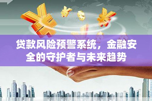 建华贷款风险预警系统，金融安全的守护者与未来趋势