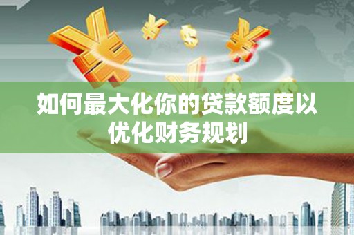建华如何最大化你的贷款额度以优化财务规划