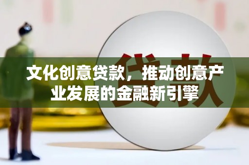 建华文化创意贷款，推动创意产业发展的金融新引擎