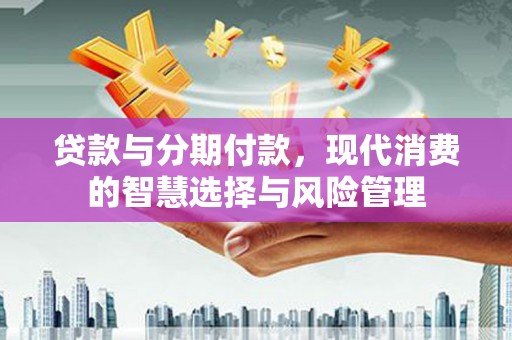 建华贷款与分期付款，现代消费的智慧选择与风险管理