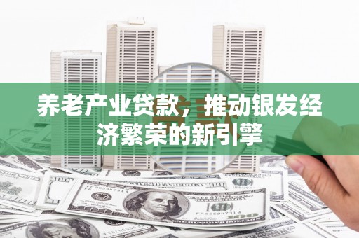 建华养老产业贷款，推动银发经济繁荣的新引擎