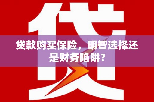 建华贷款购买保险，明智选择还是财务陷阱？