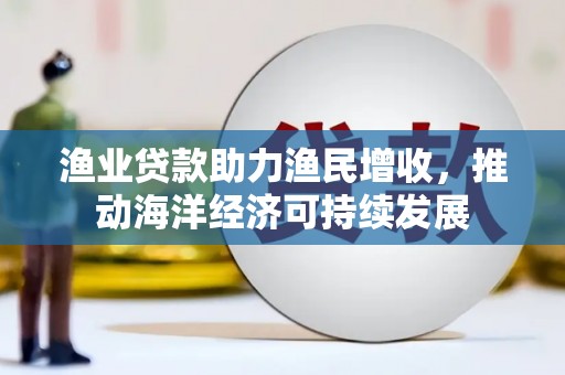建华渔业贷款助力渔民增收，推动海洋经济可持续发展