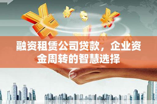 建华融资租赁公司贷款，企业资金周转的智慧选择