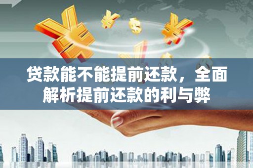 建华贷款能不能提前还款，全面解析提前还款的利与弊