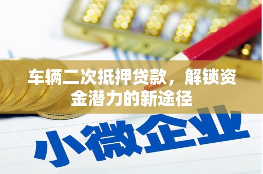建华车辆二次抵押贷款，解锁资金潜力的新途径