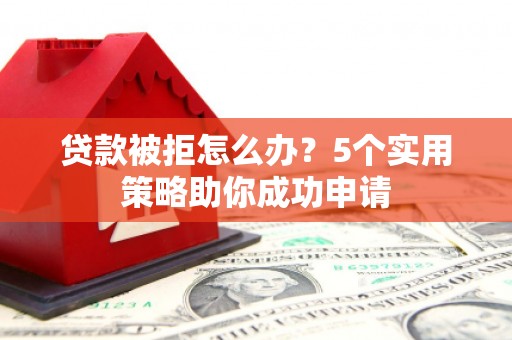 建华贷款被拒怎么办？5个实用策略助你成功申请