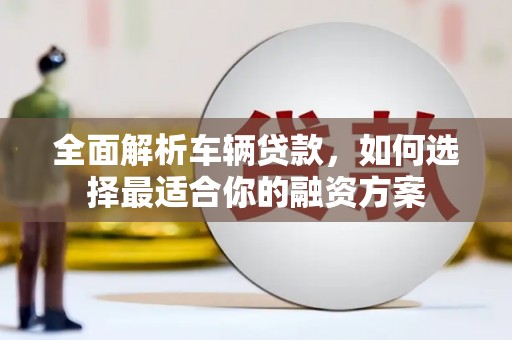 建华全面解析车辆贷款，如何选择最适合你的融资方案