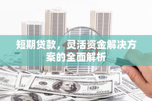 建华短期贷款，灵活资金解决方案的全面解析