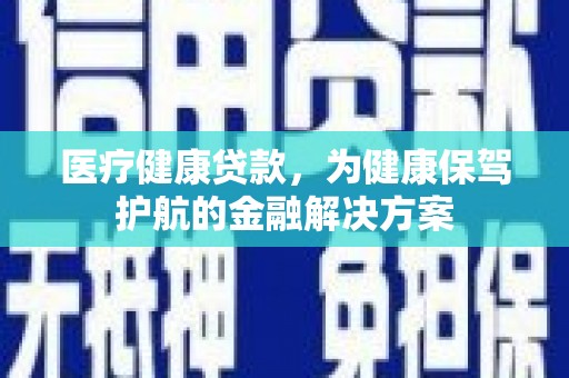 建华医疗健康贷款，为健康保驾护航的金融解决方案