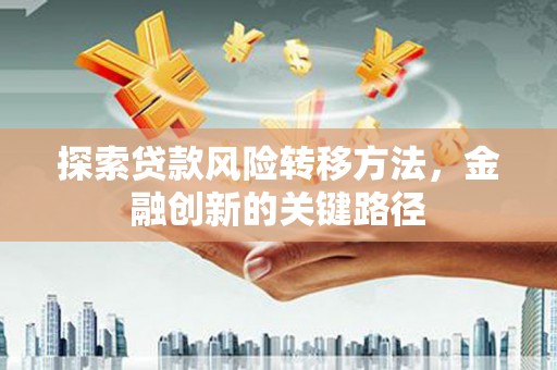 建华探索贷款风险转移方法，金融创新的关键路径