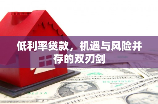 建华低利率贷款，机遇与风险并存的双刃剑